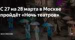 С 27 на 28 марта в Москве пройдёт «Ночь театров» Бесплатно покажут спектакли и…